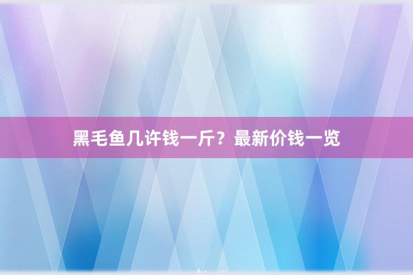 黑毛鱼几许钱一斤？最新价钱一览