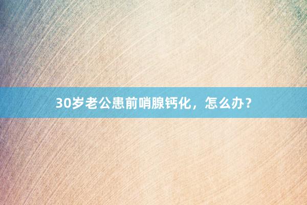 30岁老公患前哨腺钙化，怎么办？