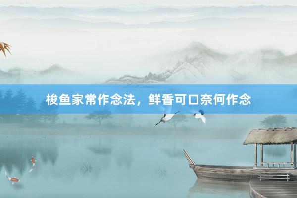 梭鱼家常作念法，鲜香可口奈何作念