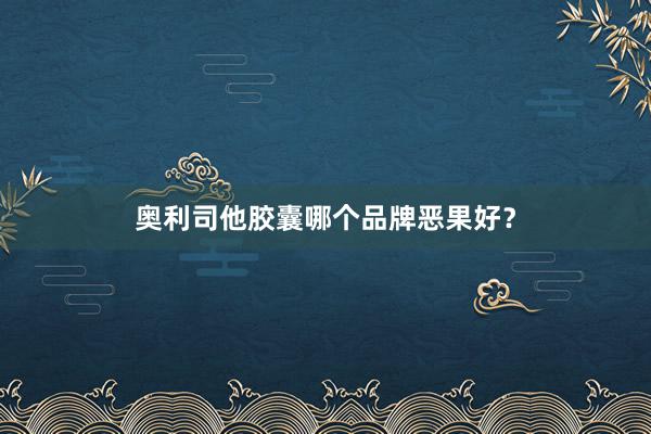 奥利司他胶囊哪个品牌恶果好？