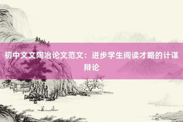 初中文文陶冶论文范文：进步学生阅读才略的计谋辩论