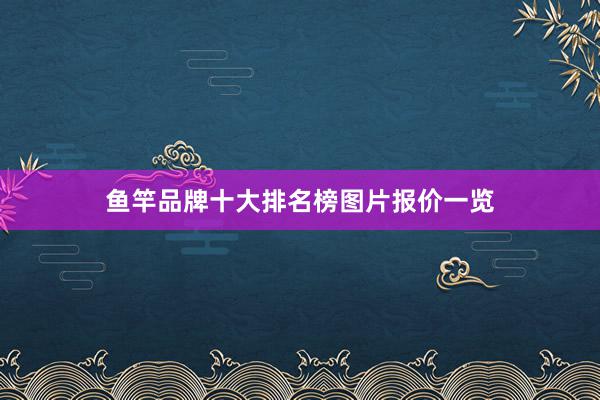 鱼竿品牌十大排名榜图片报价一览